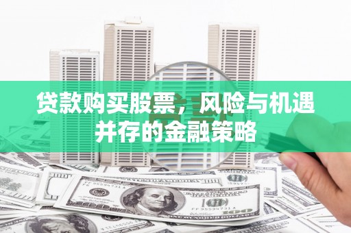 兴安贷款购买股票，风险与机遇并存的金融策略
