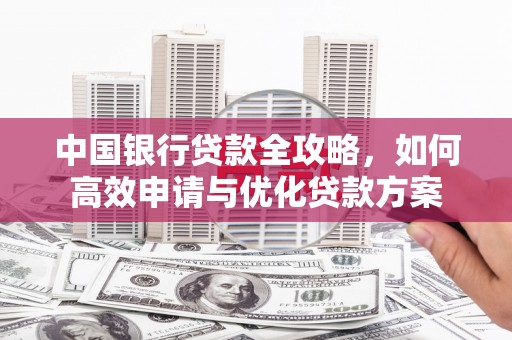 兴安中国银行贷款全攻略，如何高效申请与优化贷款方案