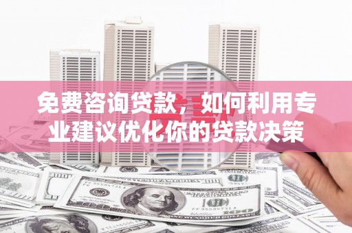 兴安免费咨询贷款，如何利用专业建议优化你的贷款决策