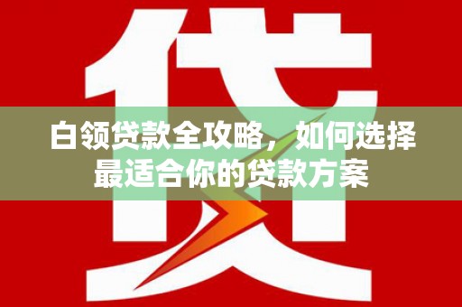 兴安白领贷款全攻略，如何选择最适合你的贷款方案